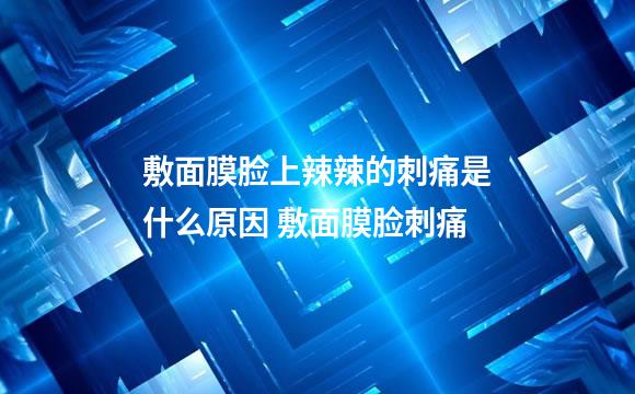 敷面膜脸上辣辣的刺痛是什么原因 敷面膜脸刺痛